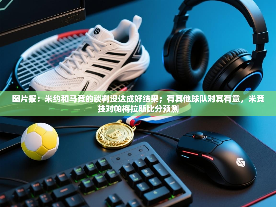 图片报:米约和马竞的谈判没达成好结果;有其他球队对其有意,米竞技对帕梅拉斯比分预测 第1张