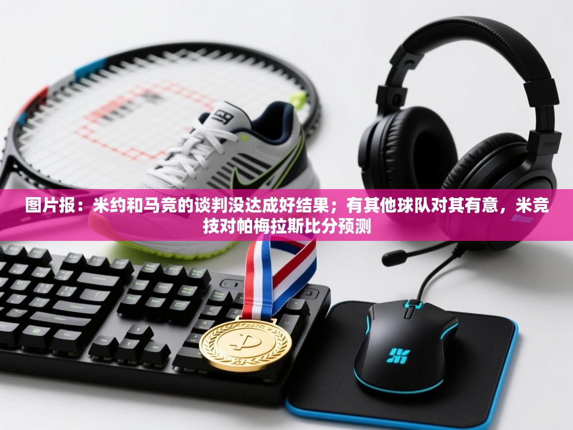 图片报:米约和马竞的谈判没达成好结果;有其他球队对其有意,米竞技对帕梅拉斯比分预测 第2张