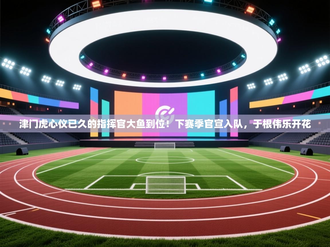 津门虎心仪已久的指挥官大鱼到位!下赛季官宣入队,于根伟乐开花 第1张