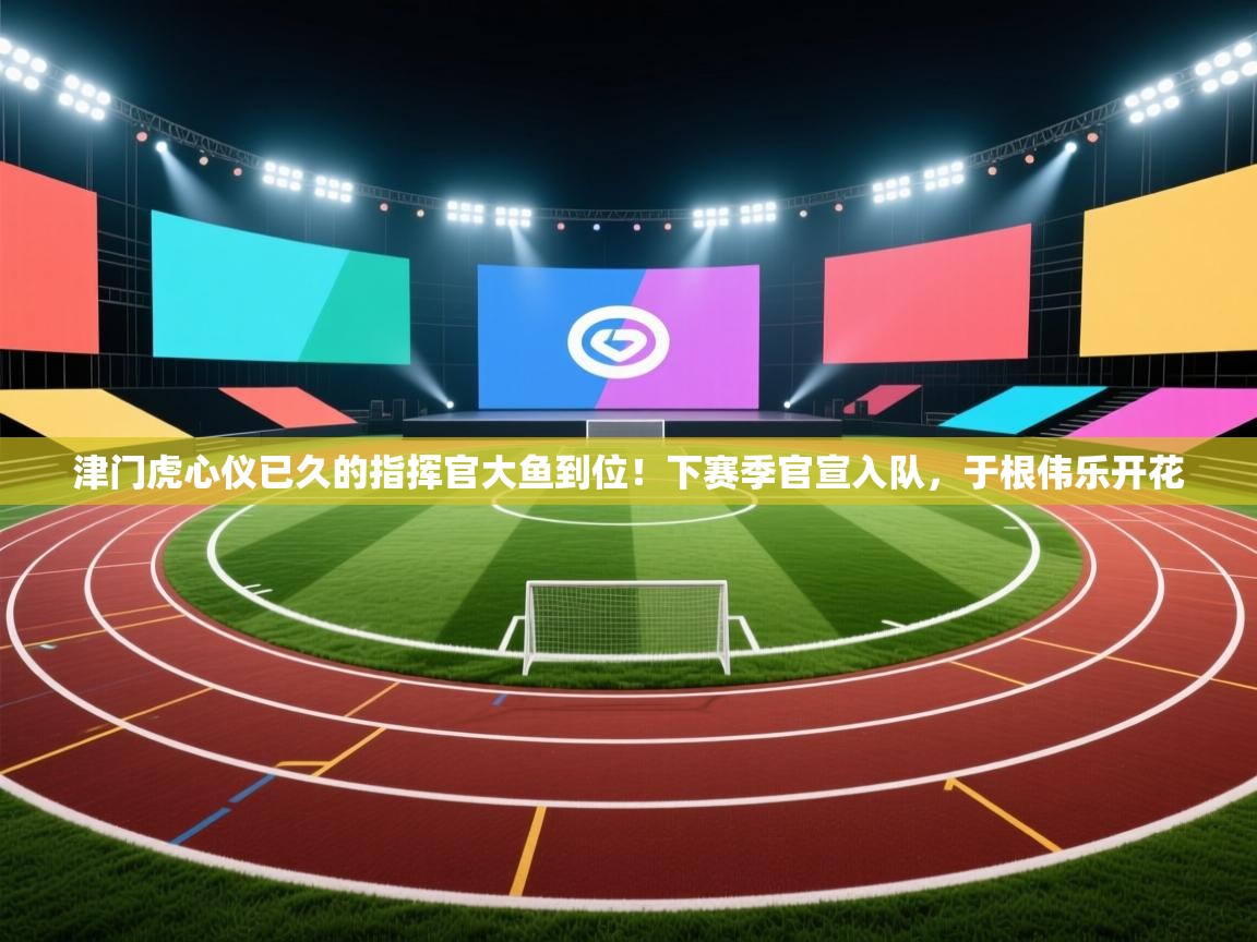 津门虎心仪已久的指挥官大鱼到位!下赛季官宣入队,于根伟乐开花 第2张