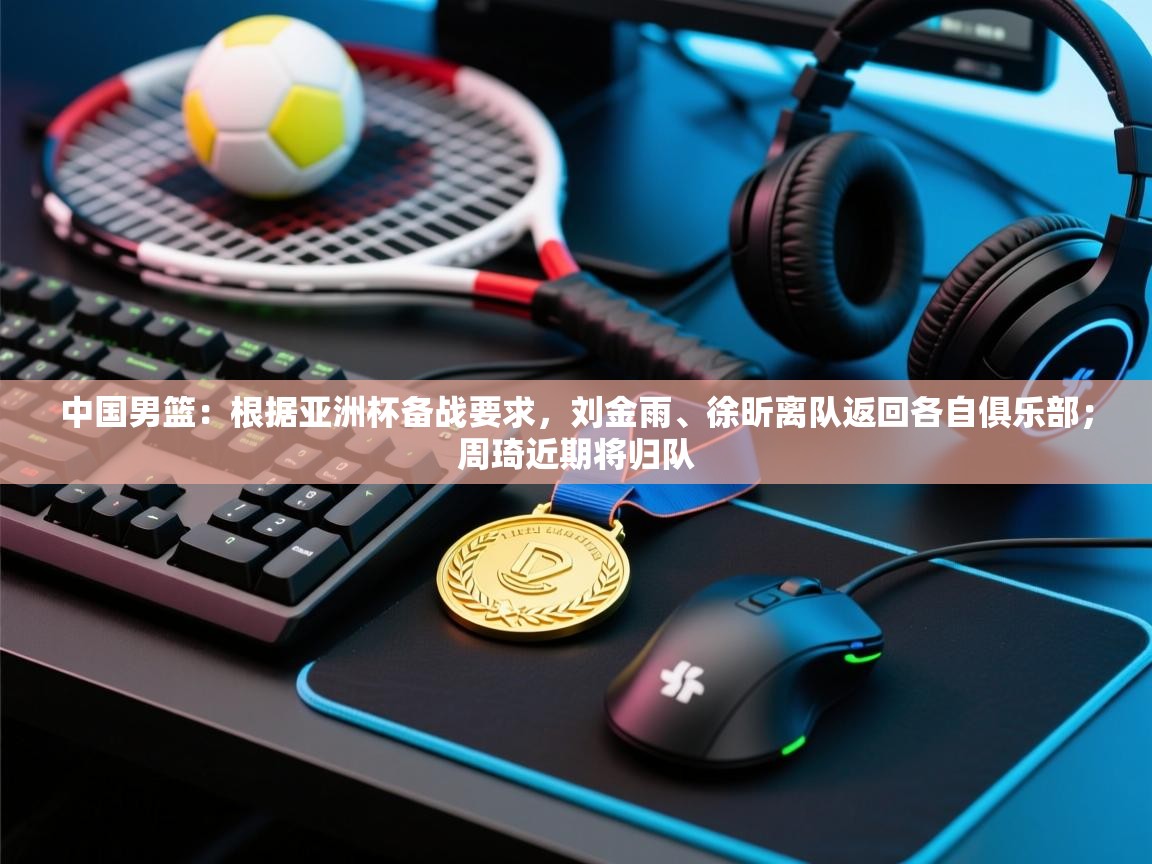 中国男篮:根据亚洲杯备战要求,刘金雨、徐昕离队返回各自俱乐部;周琦近期将归队 第1张