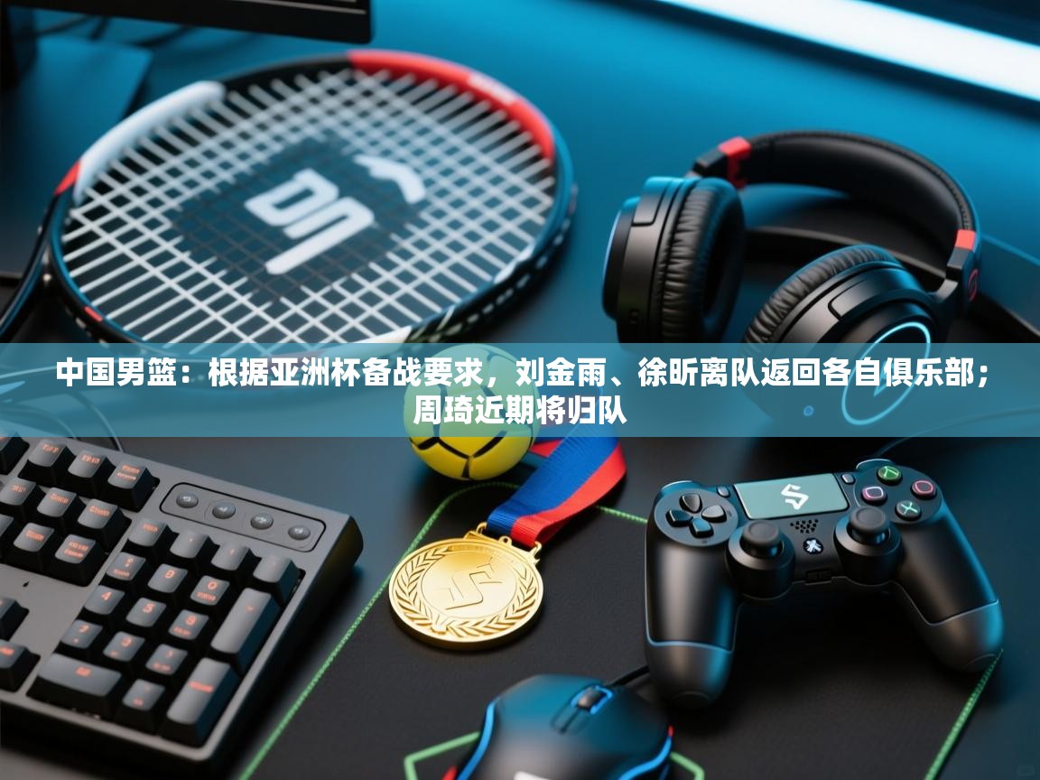 中国男篮:根据亚洲杯备战要求,刘金雨、徐昕离队返回各自俱乐部;周琦近期将归队 第2张