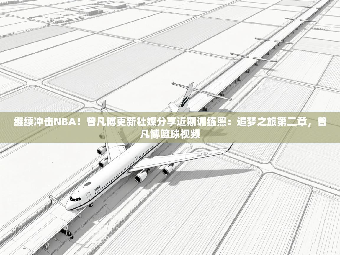 继续冲击NBA!曾凡博更新社媒分享近期训练照:追梦之旅第二章,曾凡博篮球视频