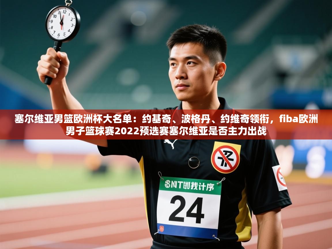 塞尔维亚男篮欧洲杯大名单:约基奇、波格丹、约维奇领衔,fiba欧洲男子篮球赛2022预选赛塞尔维亚是否主力出战 第1张