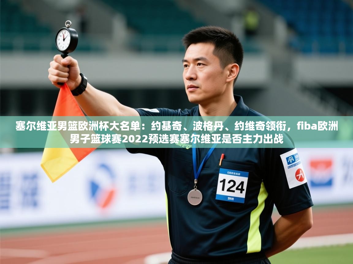 塞尔维亚男篮欧洲杯大名单:约基奇、波格丹、约维奇领衔,fiba欧洲男子篮球赛2022预选赛塞尔维亚是否主力出战 第2张