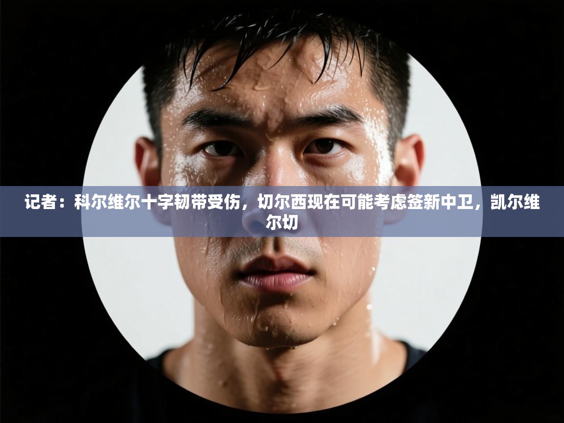 记者：科尔维尔十字韧带受伤，切尔西现在可能考虑签新中卫，凯尔维尔切  第2张