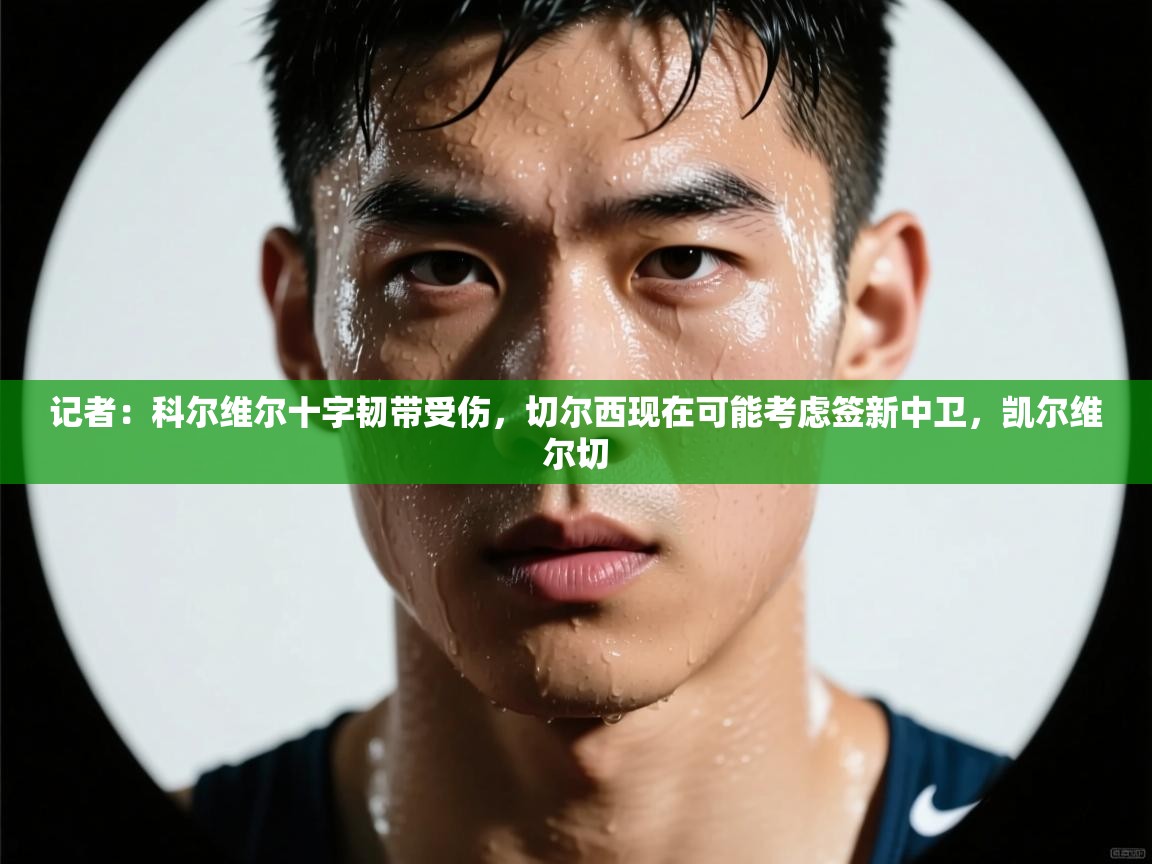 记者：科尔维尔十字韧带受伤，切尔西现在可能考虑签新中卫，凯尔维尔切  第1张