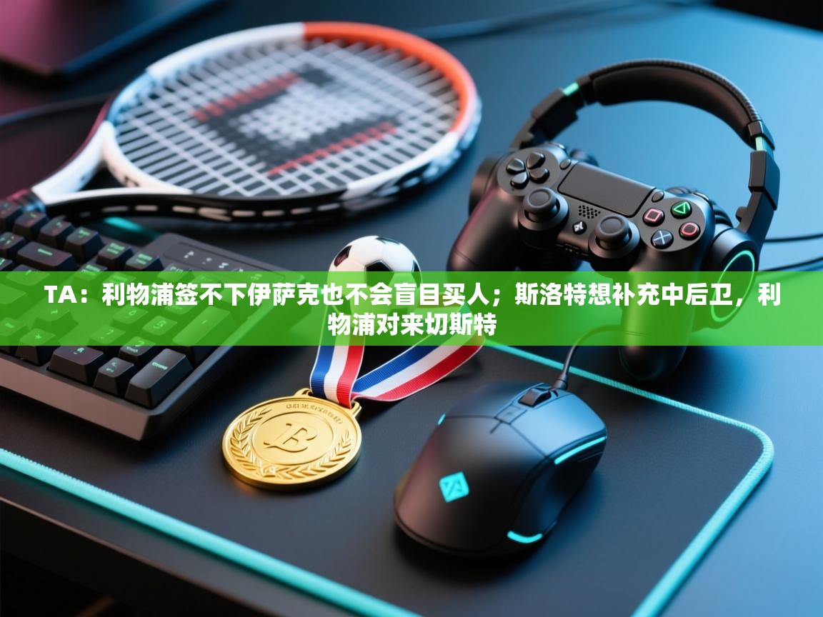 TA：利物浦签不下伊萨克也不会盲目买人；斯洛特想补充中后卫，利物浦对来切斯特  第1张