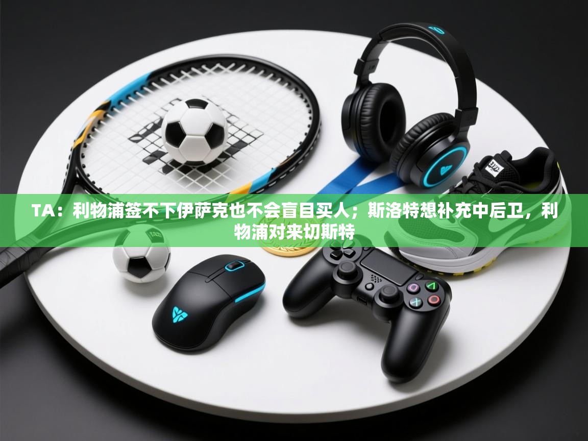 TA：利物浦签不下伊萨克也不会盲目买人；斯洛特想补充中后卫，利物浦对来切斯特  第2张