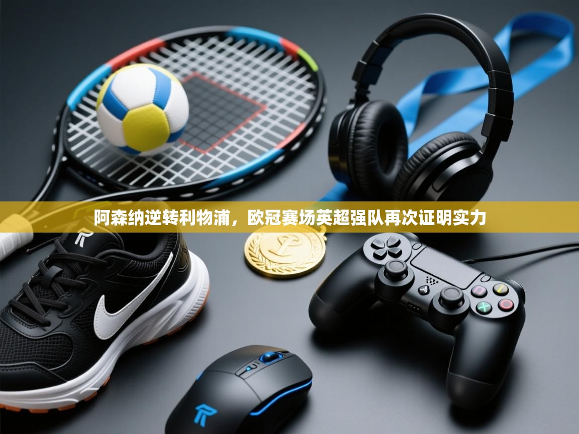 阿森纳逆转利物浦，欧冠赛场英超强队再次证明实力  第1张