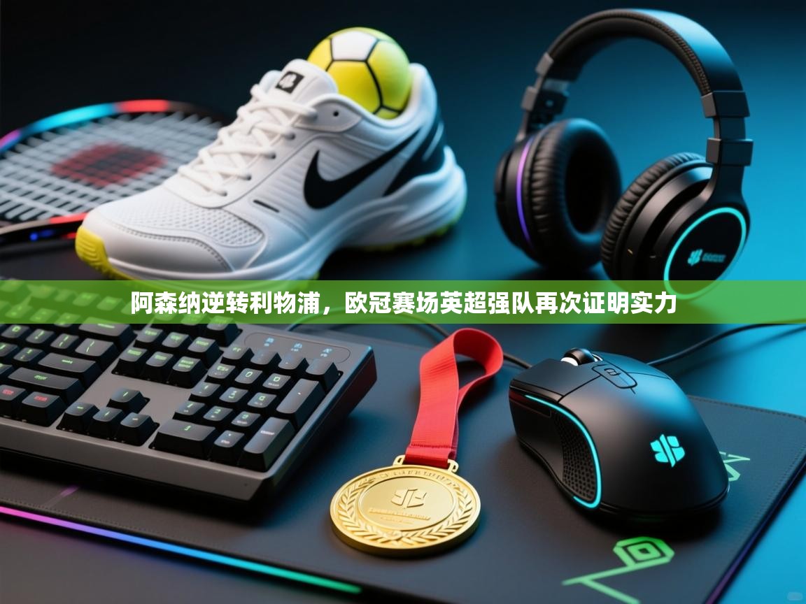 阿森纳逆转利物浦，欧冠赛场英超强队再次证明实力  第2张